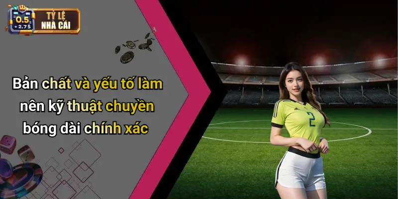 Bản chất và yếu tố làm nên kỹ thuật chuyền bóng dài chính xác