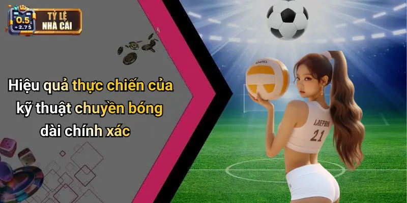 Hiệu quả thực chiến của kỹ thuật chuyền bóng dài chính xác