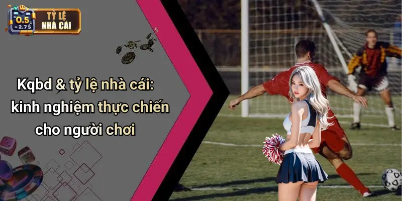 Kqbd & tỷ lệ nhà cái: kinh nghiệm thực chiến cho người chơi