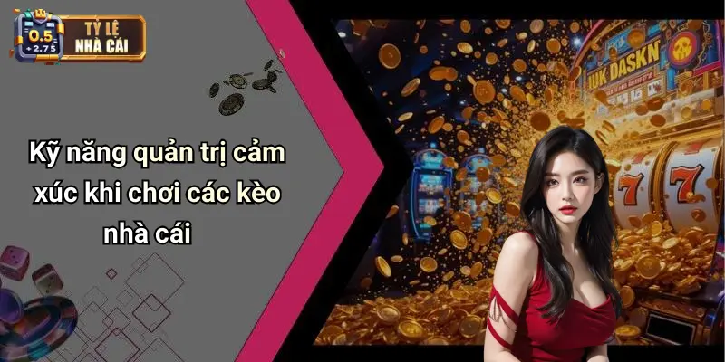 Kỹ năng quản trị cảm xúc khi chơi các kèo nhà cái
