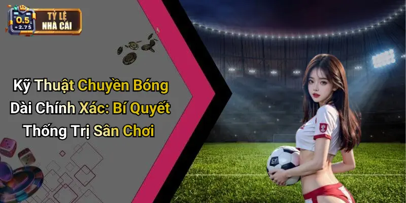 Kỹ Thuật Chuyền Bóng Dài Chính Xác: Bí Quyết Thống Trị Sân Chơi