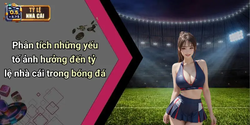 Phân tích những yếu tố ảnh hưởng đến tỷ lệ nhà cái trong bóng đá