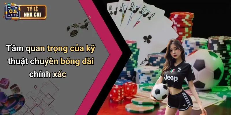 Tầm quan trọng của kỹ thuật chuyền bóng dài chính xác